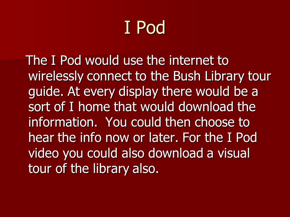 I Pod The I Pod would use the internet to wirelessly connect to the Bush Library tour guide.