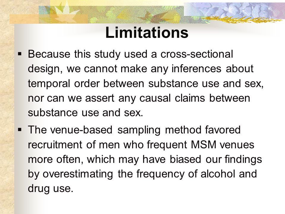 Limitations  Because this study used a cross-sectional design, we cannot make any inferences about temporal order between substance use and sex, nor can we assert any causal claims between substance use and sex.