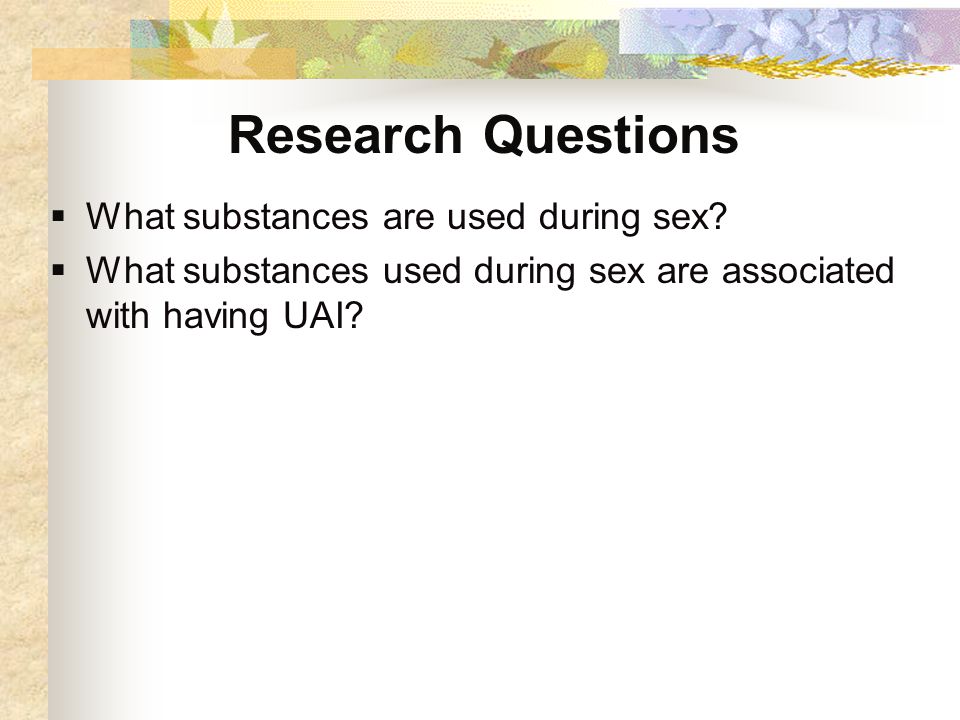 Research Questions  What substances are used during sex.
