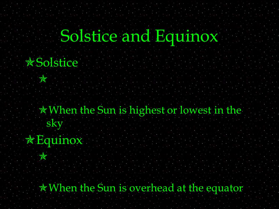 Solstice and Equinox  Solstice   When the Sun is highest or lowest in the sky  Equinox   When the Sun is overhead at the equator