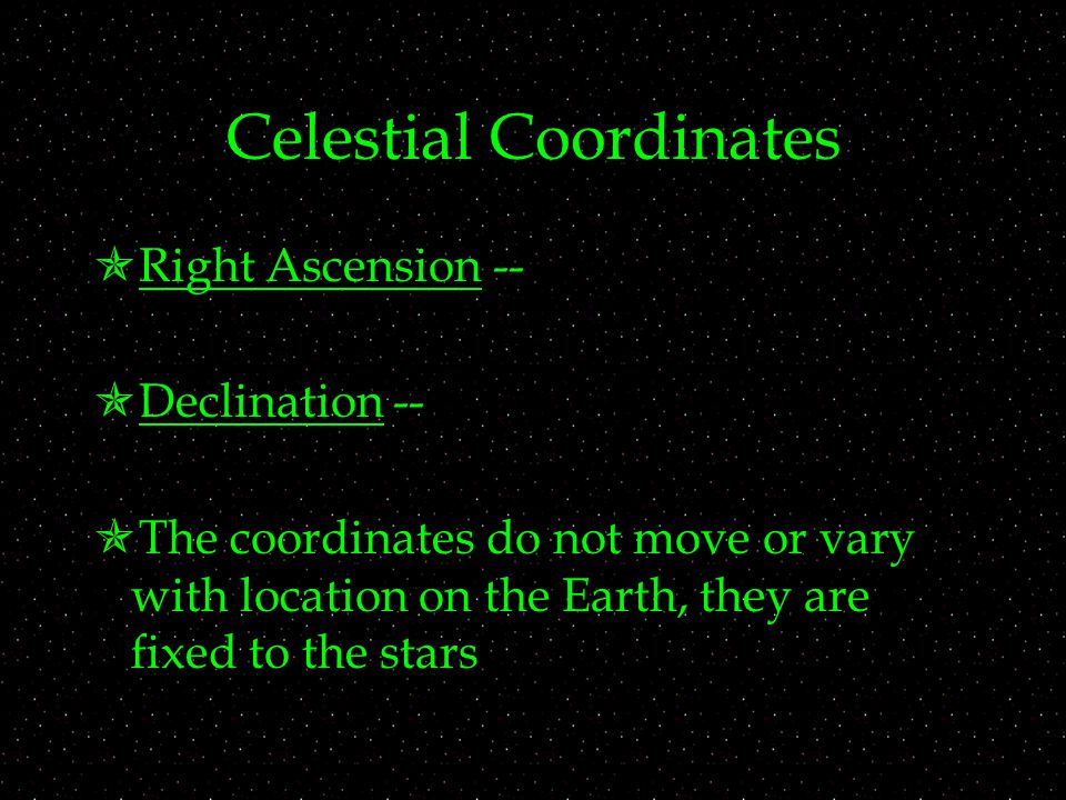 Celestial Coordinates  Right Ascension --  Declination --  The coordinates do not move or vary with location on the Earth, they are fixed to the stars