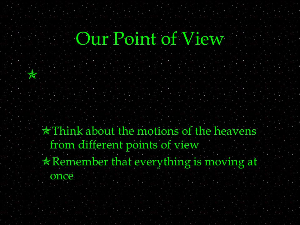 Our Point of View   Think about the motions of the heavens from different points of view  Remember that everything is moving at once