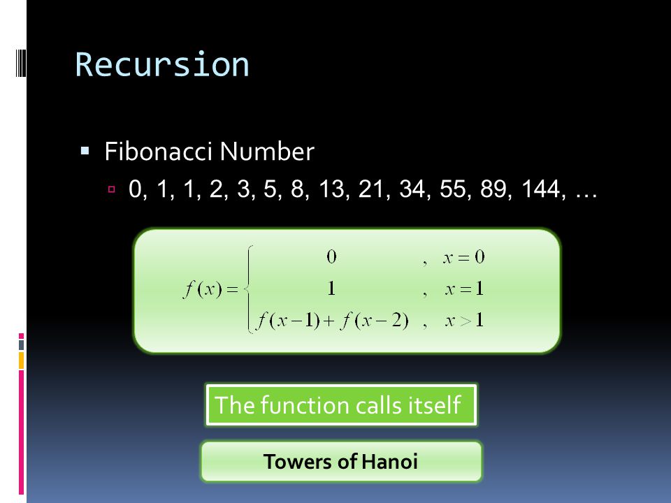 Recursion  Fibonacci Number  0, 1, 1, 2, 3, 5, 8, 13, 21, 34, 55, 89, 144, … The function calls itself Towers of Hanoi