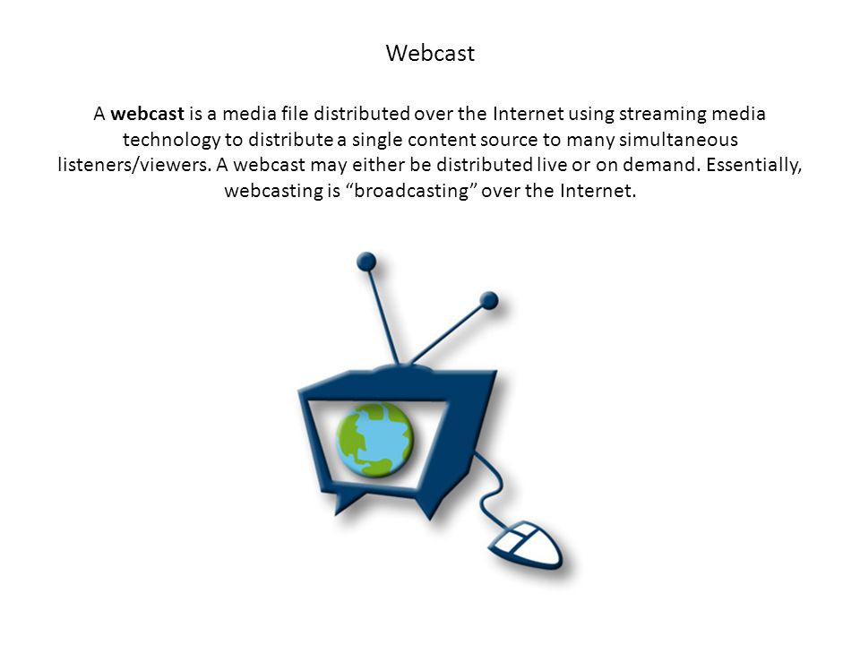 Webcast A webcast is a media file distributed over the Internet using streaming media technology to distribute a single content source to many simultaneous listeners/viewers.