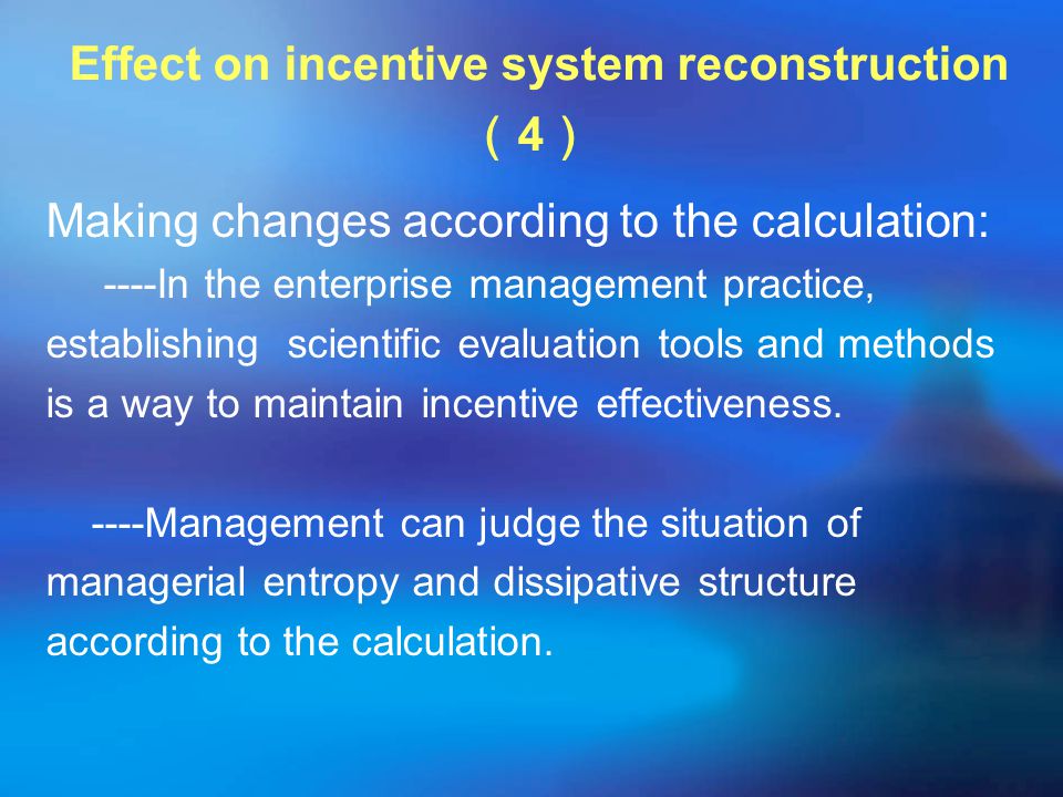 Effect on incentive system reconstruction （ 4 ） Making changes according to the calculation: ----In the enterprise management practice, establishing scientific evaluation tools and methods is a way to maintain incentive effectiveness.