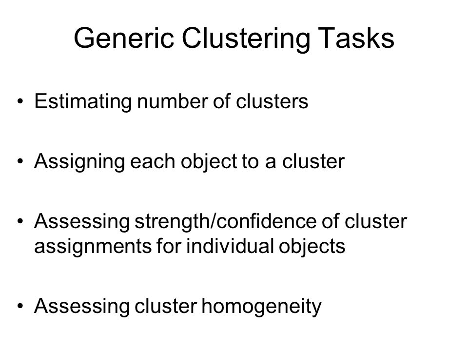 Generic Clustering Tasks Estimating number of clusters Assigning each object to a cluster Assessing strength/confidence of cluster assignments for individual objects Assessing cluster homogeneity
