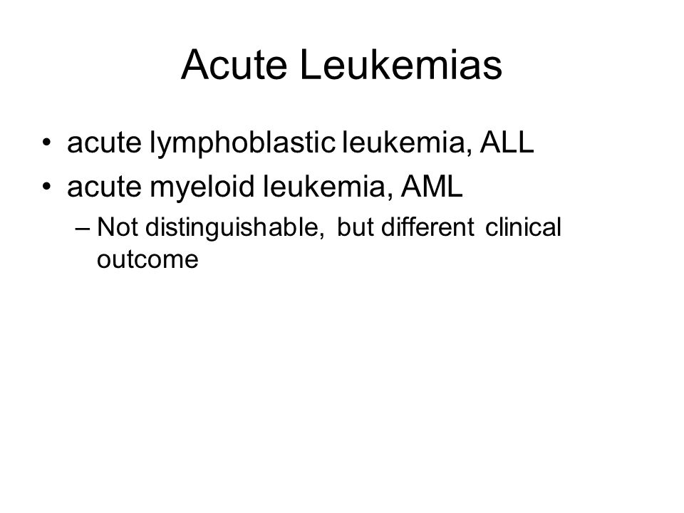 Acute Leukemias acute lymphoblastic leukemia, ALL acute myeloid leukemia, AML –Not distinguishable, but different clinical outcome