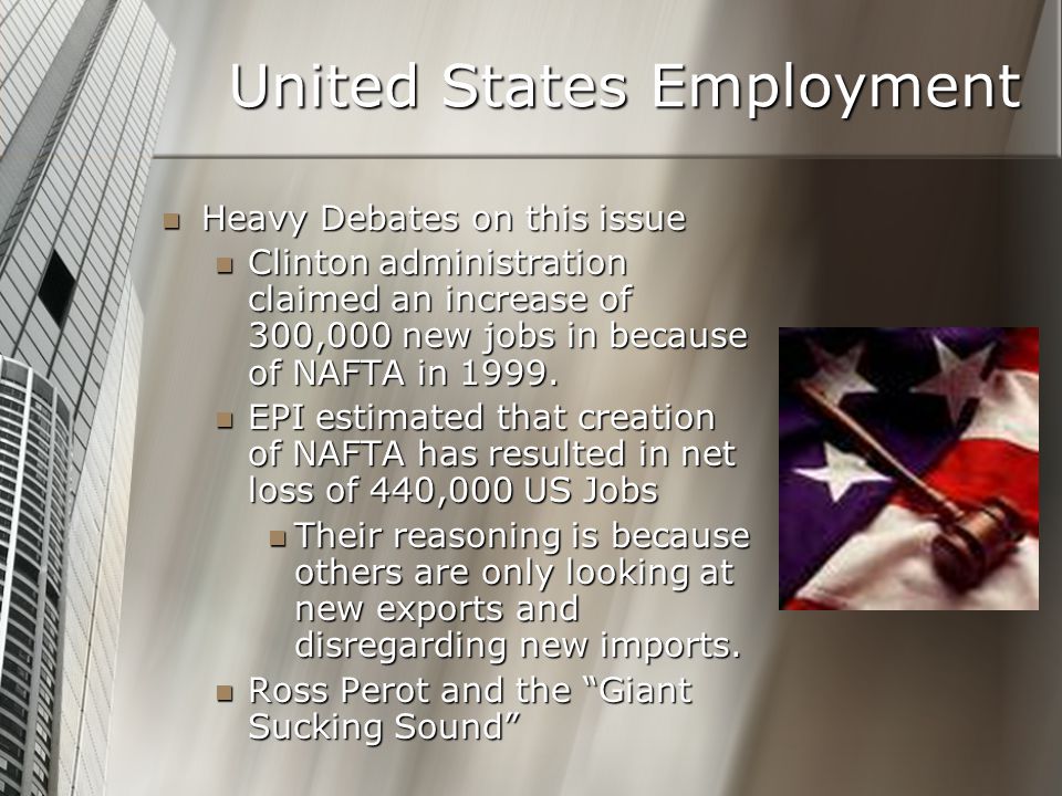 United States Employment Heavy Debates on this issue Heavy Debates on this issue Clinton administration claimed an increase of 300,000 new jobs in because of NAFTA in 1999.