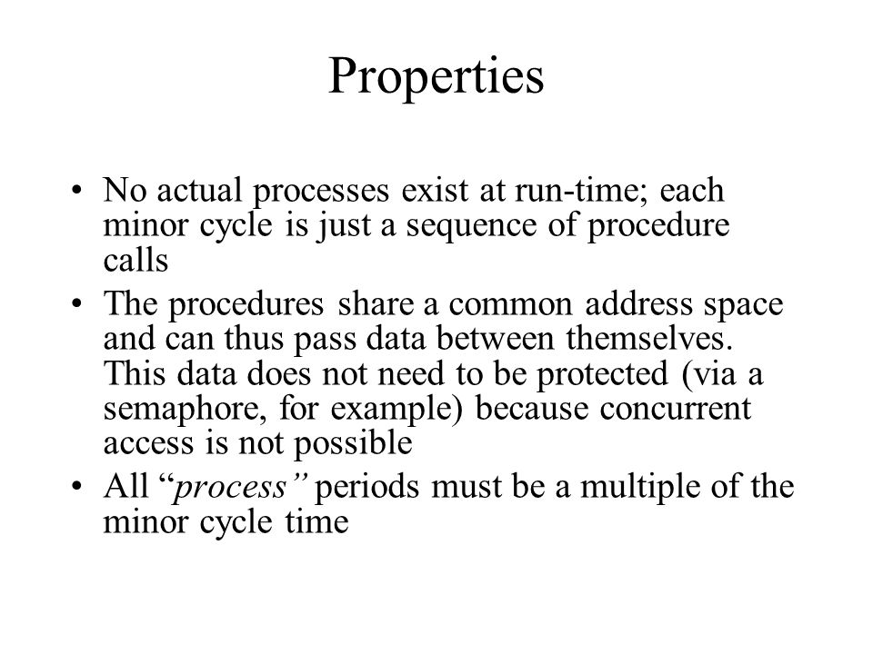 Properties No actual processes exist at run-time; each minor cycle is just a sequence of procedure calls The procedures share a common address space and can thus pass data between themselves.