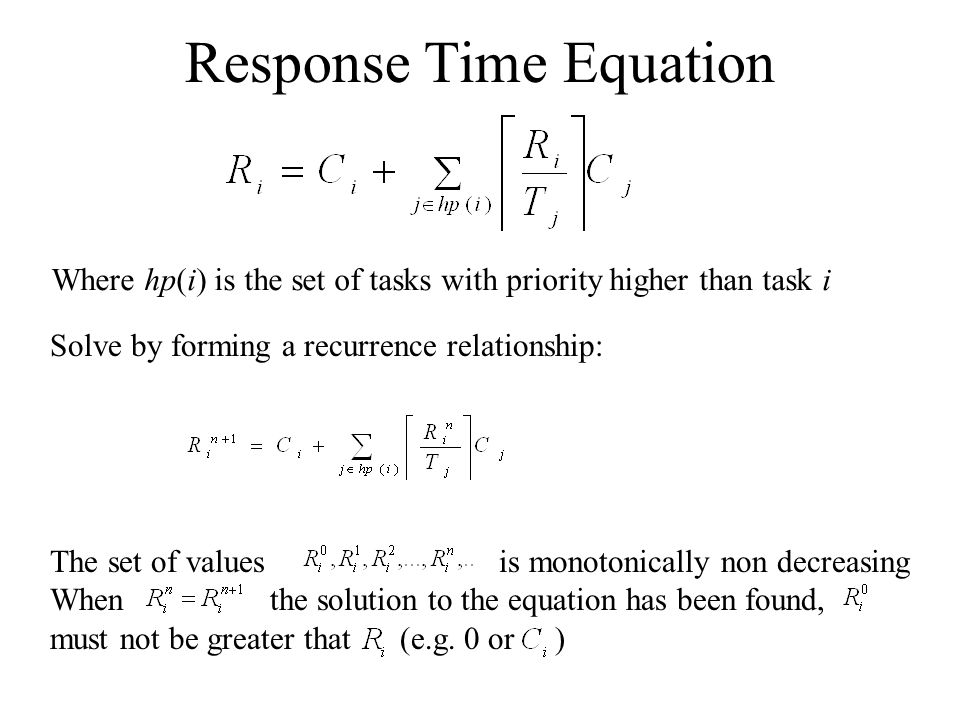 Response Time Equation Where hp(i) is the set of tasks with priority higher than task i Solve by forming a recurrence relationship: The set of values is monotonically non decreasing When the solution to the equation has been found, must not be greater that (e.g.