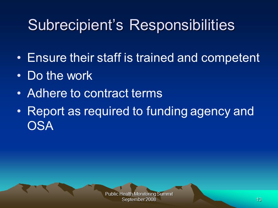 Public Health Monitoring Summit September Subrecipient’s Responsibilities Ensure their staff is trained and competent Do the work Adhere to contract terms Report as required to funding agency and OSA