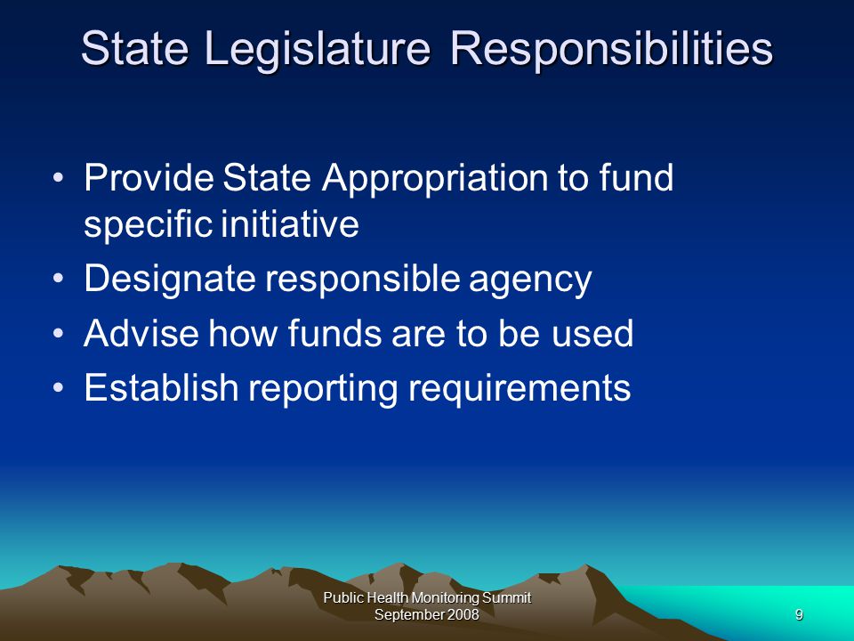 Public Health Monitoring Summit September State Legislature Responsibilities Provide State Appropriation to fund specific initiative Designate responsible agency Advise how funds are to be used Establish reporting requirements