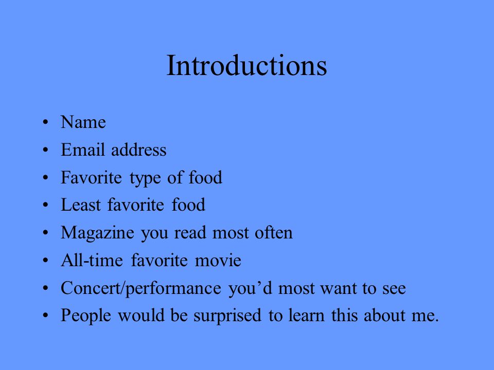 Introductions Name  address Favorite type of food Least favorite food Magazine you read most often All-time favorite movie Concert/performance you’d most want to see People would be surprised to learn this about me.