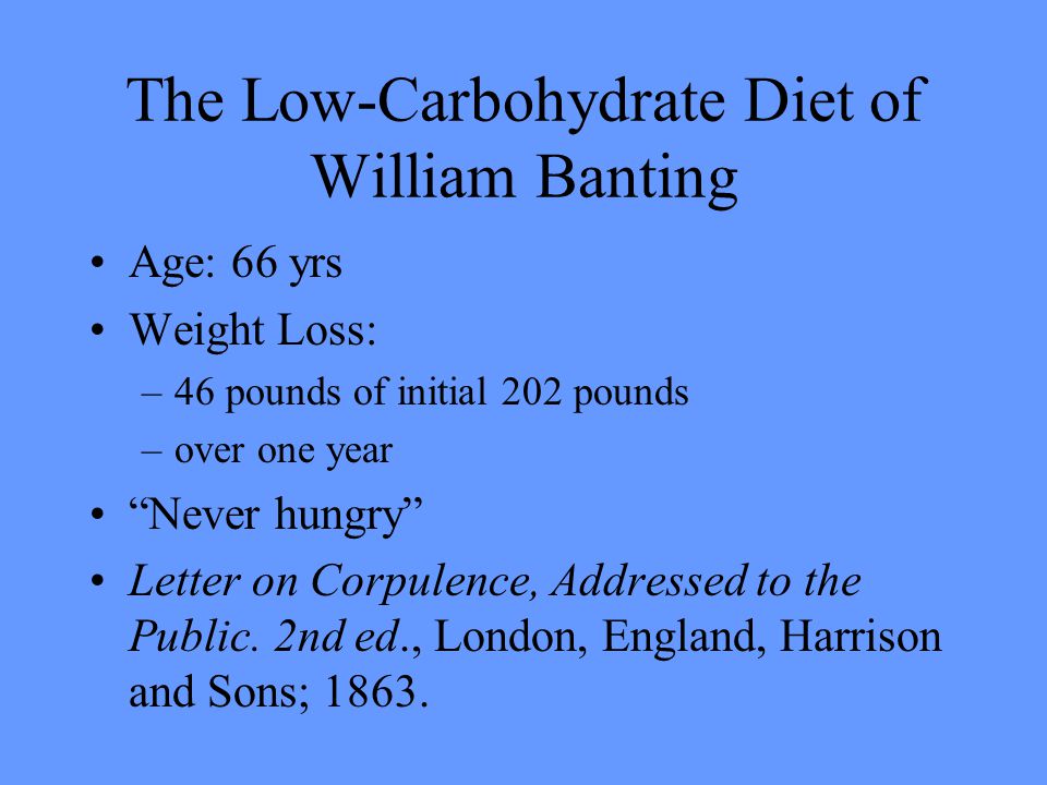 The Low-Carbohydrate Diet of William Banting Age: 66 yrs Weight Loss: –46 pounds of initial 202 pounds –over one year Never hungry Letter on Corpulence, Addressed to the Public.
