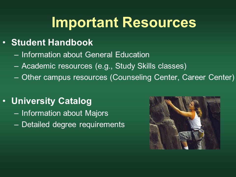 Important Resources Student Handbook –Information about General Education –Academic resources (e.g., Study Skills classes) –Other campus resources (Counseling Center, Career Center) University Catalog –Information about Majors –Detailed degree requirements