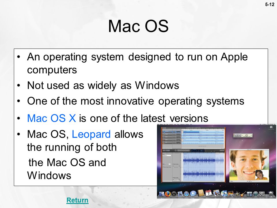 5-12 An operating system designed to run on Apple computers Not used as widely as Windows One of the most innovative operating systems Mac OS X is one of the latest versions Mac OS, Leopard allows the running of both the Mac OS and Windows Mac OS Return