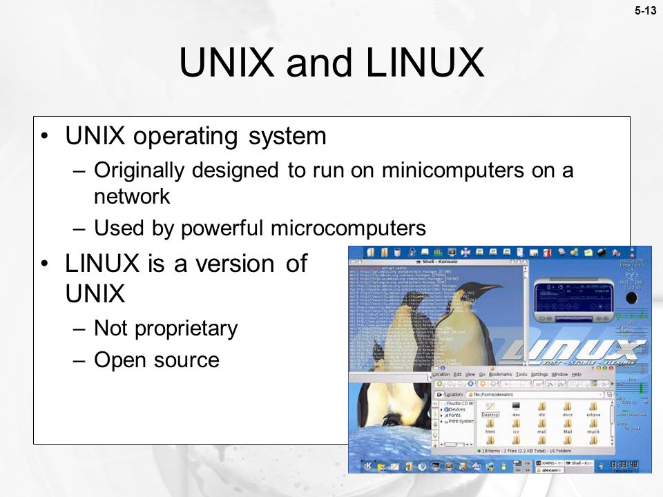5-13 UNIX operating system –Originally designed to run on minicomputers on a network –Used by powerful microcomputers LINUX is a version of UNIX –Not proprietary –Open source UNIX and LINUX