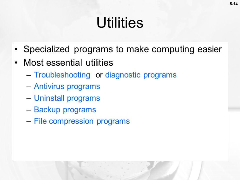 5-14 Specialized programs to make computing easier Most essential utilities –Troubleshooting or diagnostic programs –Antivirus programs –Uninstall programs –Backup programs –File compression programs Utilities
