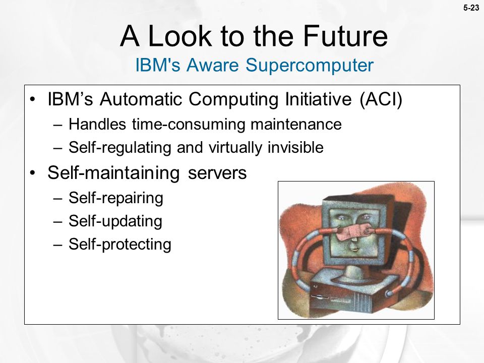 5-23 IBM’s Automatic Computing Initiative (ACI) –Handles time-consuming maintenance –Self-regulating and virtually invisible Self-maintaining servers –Self-repairing –Self-updating –Self-protecting A Look to the Future IBM s Aware Supercomputer