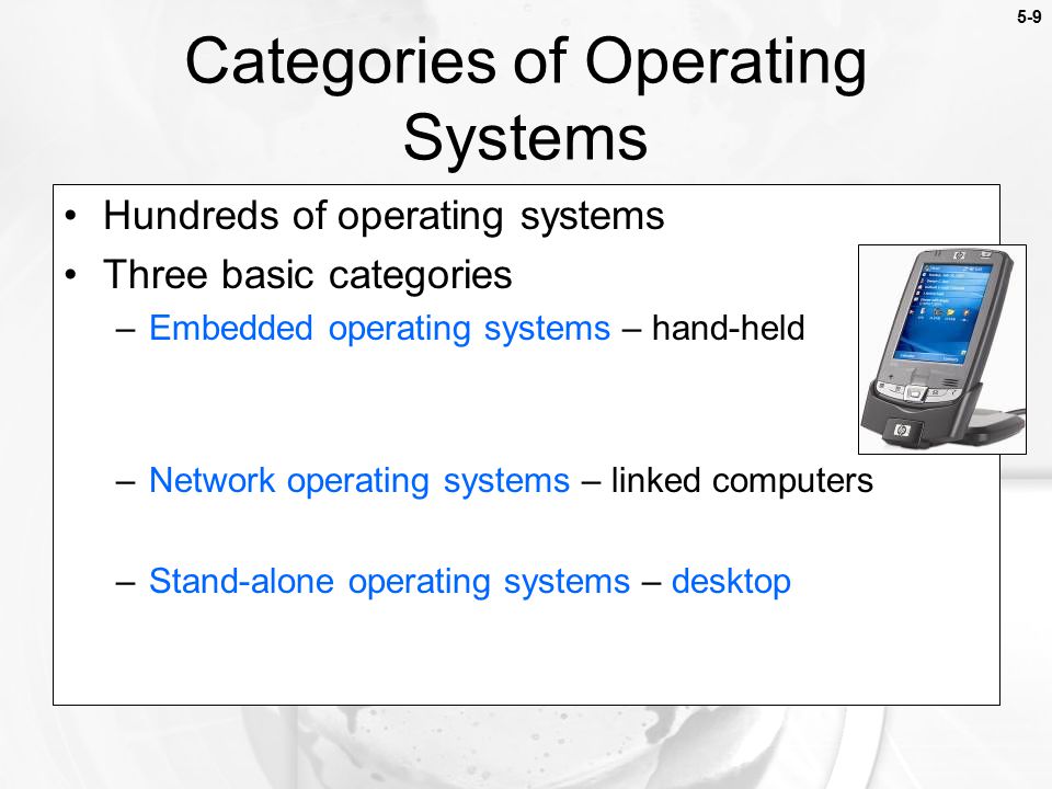 5-9 Hundreds of operating systems Three basic categories –Embedded operating systems – hand-held –Network operating systems – linked computers –Stand-alone operating systems – desktop Categories of Operating Systems