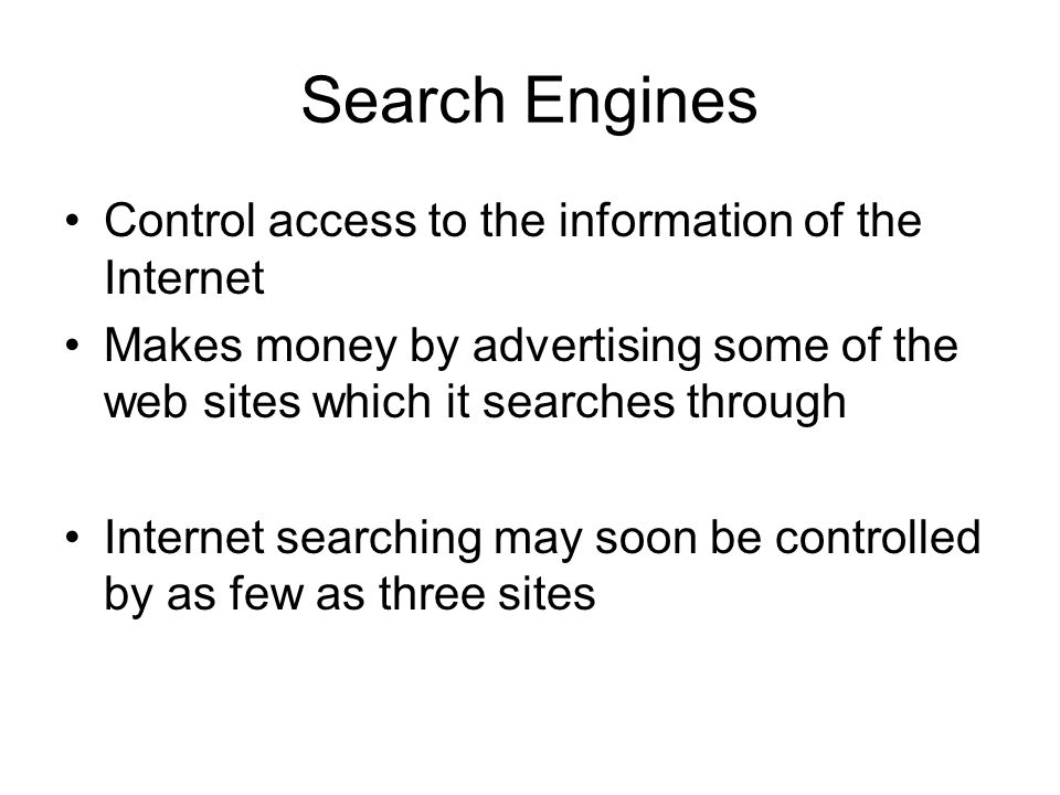 Search Engines Control access to the information of the Internet Makes money by advertising some of the web sites which it searches through Internet searching may soon be controlled by as few as three sites