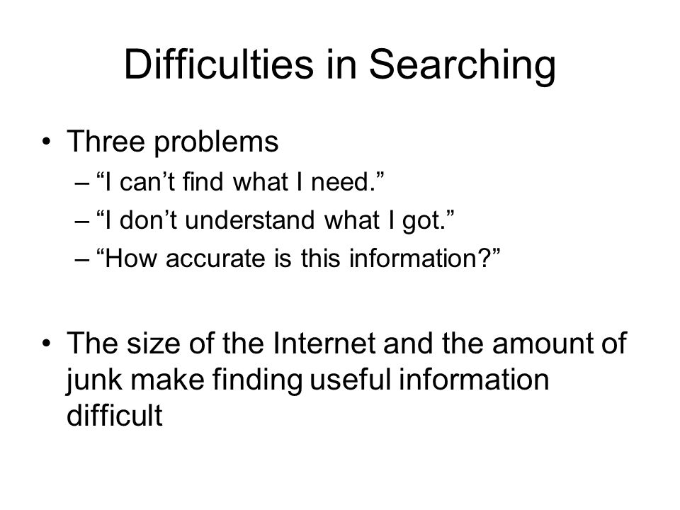 Difficulties in Searching Three problems – I can’t find what I need. – I don’t understand what I got. – How accurate is this information The size of the Internet and the amount of junk make finding useful information difficult