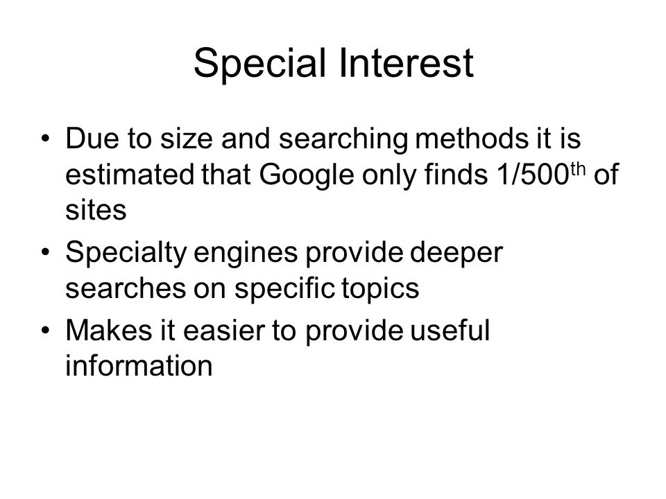 Special Interest Due to size and searching methods it is estimated that Google only finds 1/500 th of sites Specialty engines provide deeper searches on specific topics Makes it easier to provide useful information