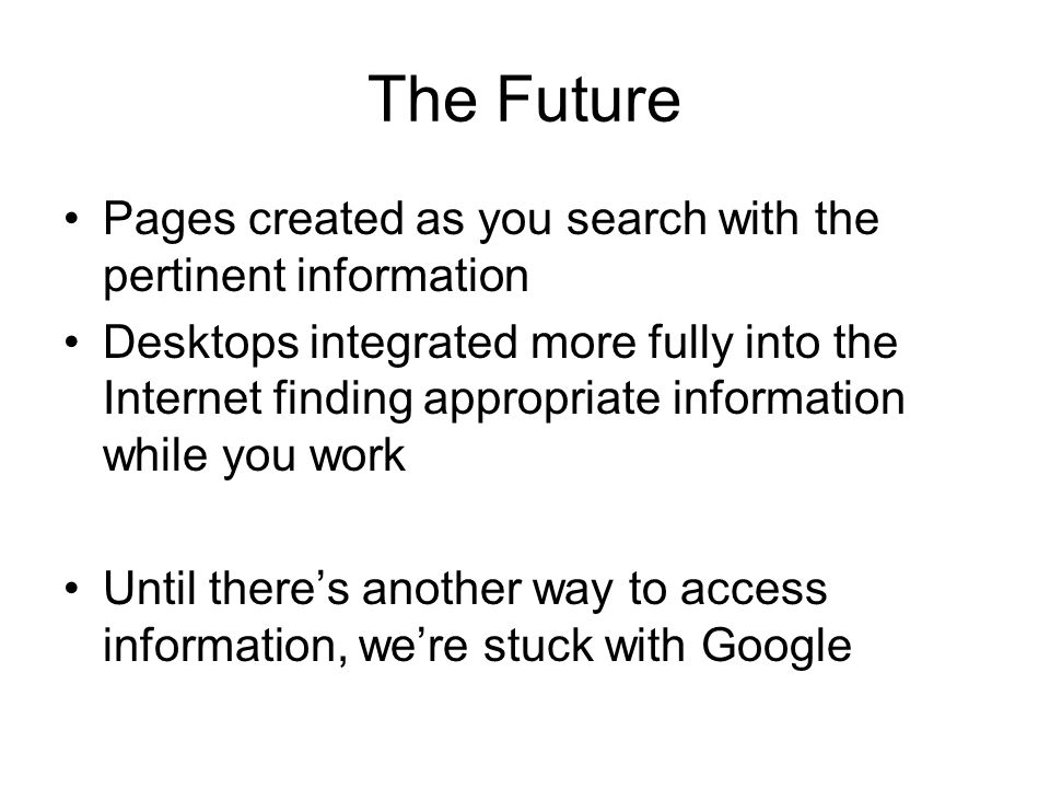 The Future Pages created as you search with the pertinent information Desktops integrated more fully into the Internet finding appropriate information while you work Until there’s another way to access information, we’re stuck with Google
