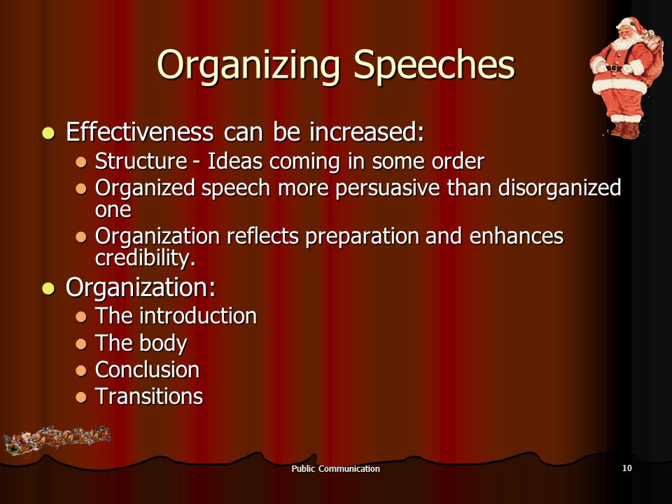 Public Communication 10 Organizing Speeches Effectiveness can be increased: Effectiveness can be increased: Structure - Ideas coming in some order Structure - Ideas coming in some order Organized speech more persuasive than disorganized one Organized speech more persuasive than disorganized one Organization reflects preparation and enhances credibility.