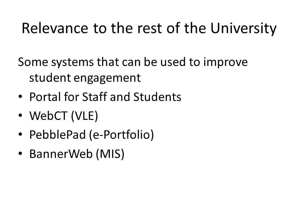 Relevance to the rest of the University Some systems that can be used to improve student engagement Portal for Staff and Students WebCT (VLE) PebblePad (e-Portfolio) BannerWeb (MIS)