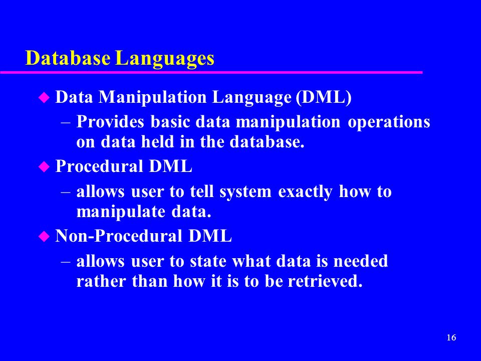 16 Database Languages u Data Manipulation Language (DML) –Provides basic data manipulation operations on data held in the database.