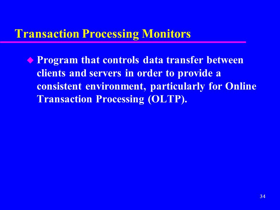 34 Transaction Processing Monitors u Program that controls data transfer between clients and servers in order to provide a consistent environment, particularly for Online Transaction Processing (OLTP).