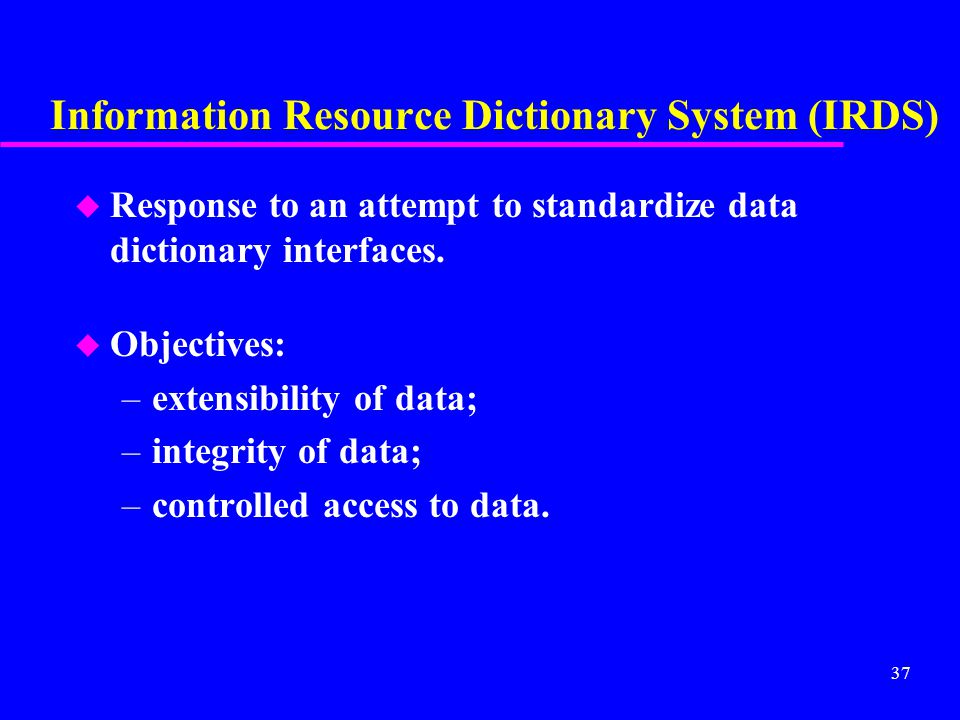 37 Information Resource Dictionary System (IRDS) u Response to an attempt to standardize data dictionary interfaces.