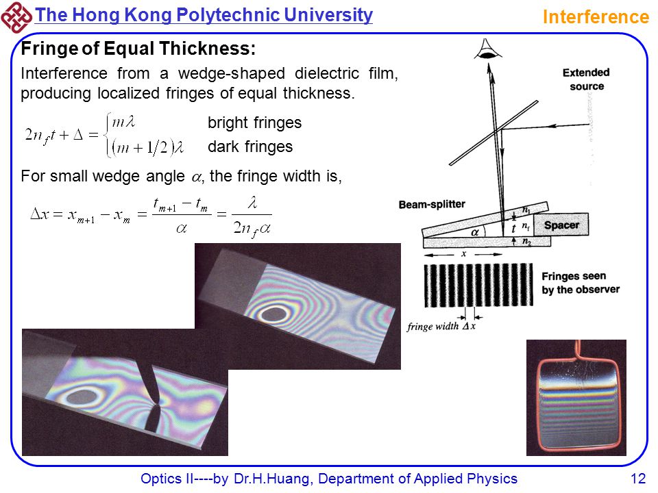 The Hong Kong Polytechnic University Optics II----by Dr.H.Huang, Department of Applied Physics12 Interference Fringe of Equal Thickness: Interference from a wedge-shaped dielectric film, producing localized fringes of equal thickness.