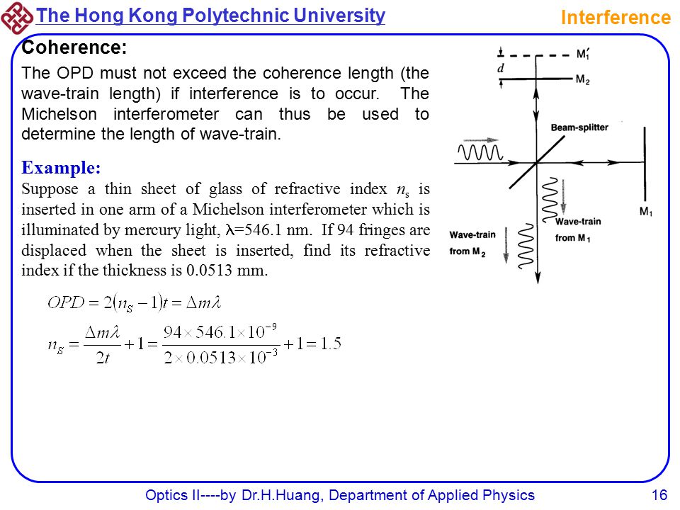 The Hong Kong Polytechnic University Optics II----by Dr.H.Huang, Department of Applied Physics16 Interference Coherence: The OPD must not exceed the coherence length (the wave-train length) if interference is to occur.