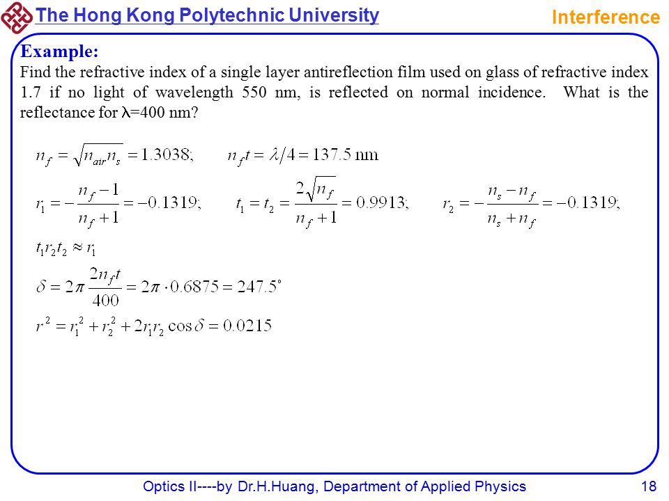 The Hong Kong Polytechnic University Optics II----by Dr.H.Huang, Department of Applied Physics18 Interference Example: Find the refractive index of a single layer antireflection film used on glass of refractive index 1.7 if no light of wavelength 550 nm, is reflected on normal incidence.