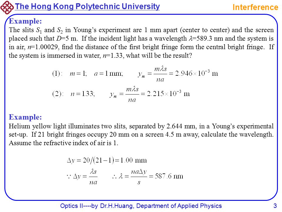The Hong Kong Polytechnic University Optics II----by Dr.H.Huang, Department of Applied Physics3 Interference Example: The slits S 1 and S 2 in Young’s experiment are 1 mm apart (center to center) and the screen placed such that D=5 m.