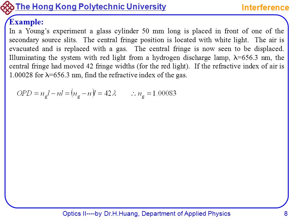 The Hong Kong Polytechnic University Optics II----by Dr.H.Huang, Department of Applied Physics8 Interference Example: In a Young’s experiment a glass cylinder 50 mm long is placed in front of one of the secondary source slits.