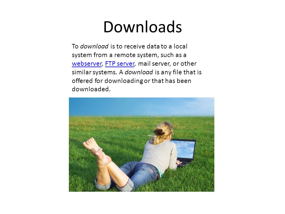 Downloads To download is to receive data to a local system from a remote system, such as a webserver, FTP server, mail server, or other similar systems.