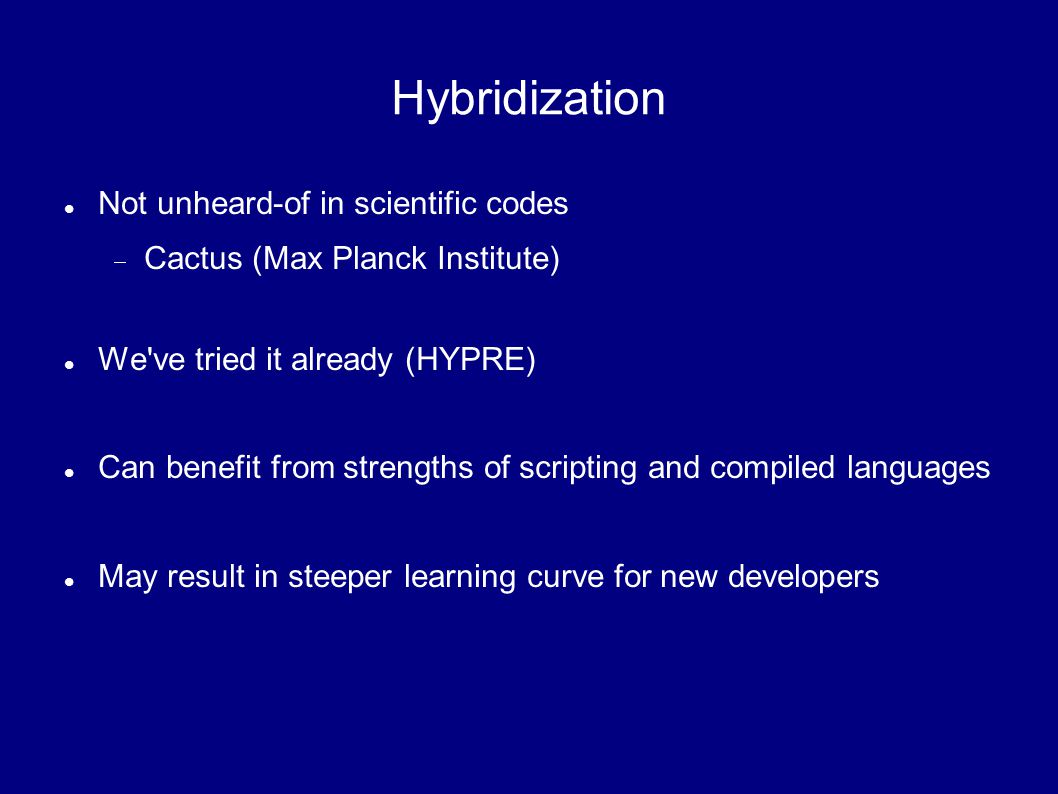 Hybridization Not unheard-of in scientific codes  Cactus (Max Planck Institute)‏ We ve tried it already (HYPRE)‏ Can benefit from strengths of scripting and compiled languages May result in steeper learning curve for new developers