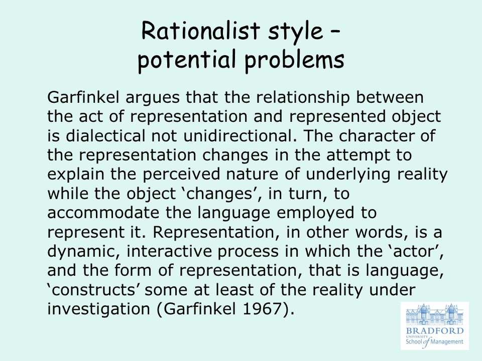 Rationalist style – potential problems Garfinkel argues that the relationship between the act of representation and represented object is dialectical not unidirectional.