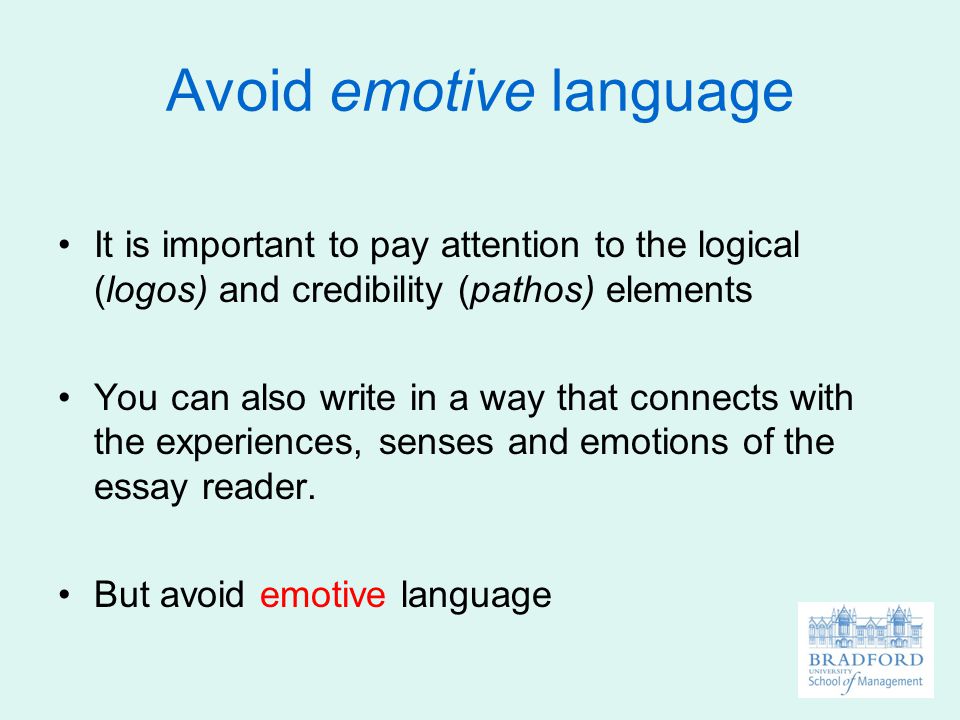Avoid emotive language It is important to pay attention to the logical (logos) and credibility (pathos) elements You can also write in a way that connects with the experiences, senses and emotions of the essay reader.