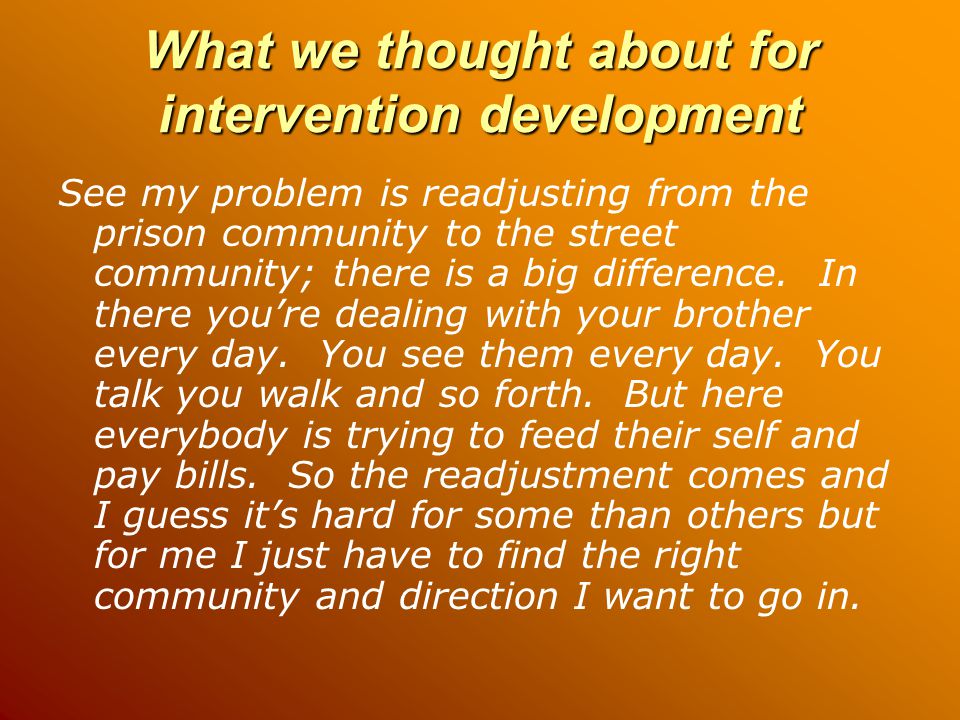 What we thought about for intervention development See my problem is readjusting from the prison community to the street community; there is a big difference.