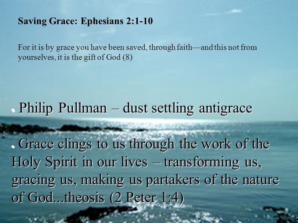 Saving Grace: Ephesians 2:1-10 For it is by grace you have been saved, through faith—and this not from yourselves, it is the gift of God (8)  Philip Pullman – dust settling antigrace  Grace clings to us through the work of the Holy Spirit in our lives – transforming us, gracing us, making us partakers of the nature of God...theosis (2 Peter 1:4)