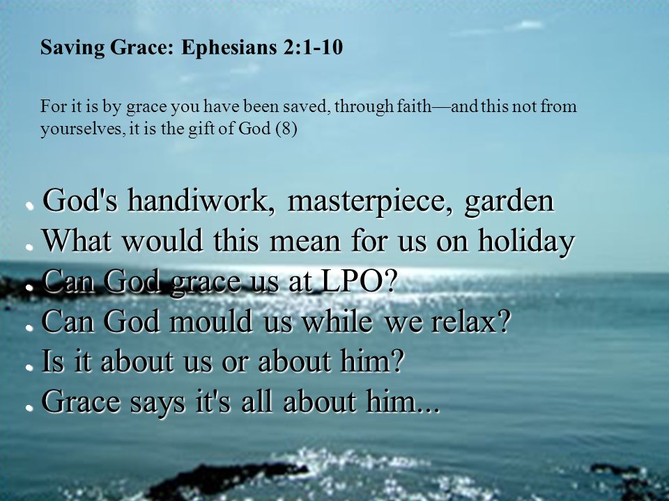 Saving Grace: Ephesians 2:1-10 For it is by grace you have been saved, through faith—and this not from yourselves, it is the gift of God (8)  God s handiwork, masterpiece, garden  What would this mean for us on holiday  Can God grace us at LPO.
