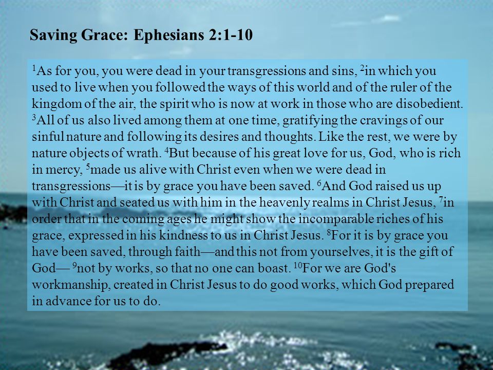 Saving Grace: Ephesians 2: As for you, you were dead in your transgressions and sins, 2 in which you used to live when you followed the ways of this world and of the ruler of the kingdom of the air, the spirit who is now at work in those who are disobedient.
