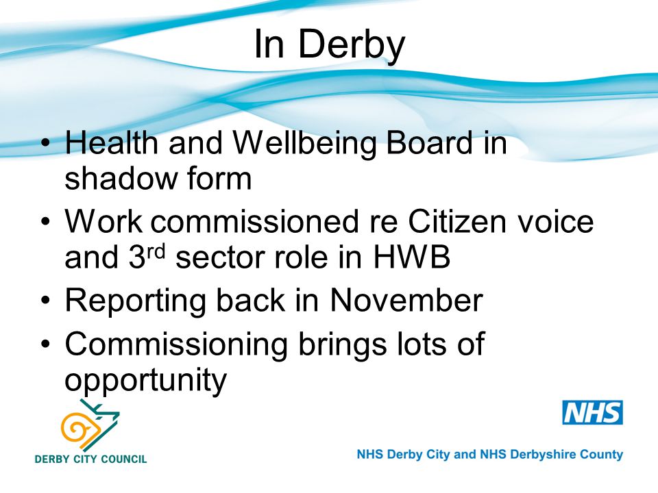 In Derby Health and Wellbeing Board in shadow form Work commissioned re Citizen voice and 3 rd sector role in HWB Reporting back in November Commissioning brings lots of opportunity