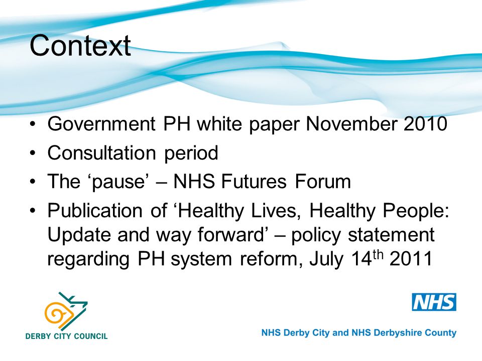 Context Government PH white paper November 2010 Consultation period The ‘pause’ – NHS Futures Forum Publication of ‘Healthy Lives, Healthy People: Update and way forward’ – policy statement regarding PH system reform, July 14 th 2011