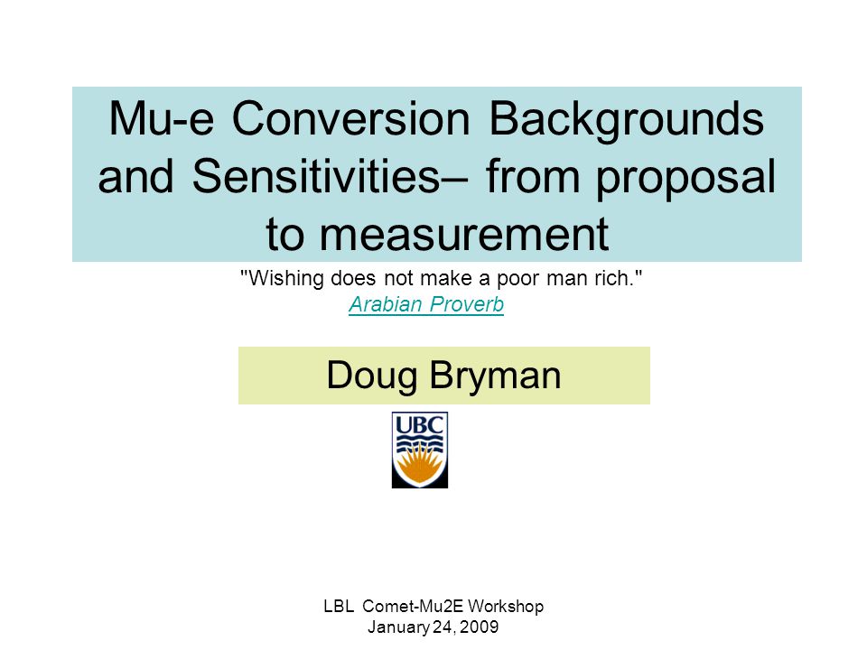 LBL Comet-Mu2E Workshop January 24, 2009 Mu-e Conversion Backgrounds and Sensitivities– from proposal to measurement Doug Bryman Wishing does not make a poor man rich. Arabian ProverbArabian Proverb