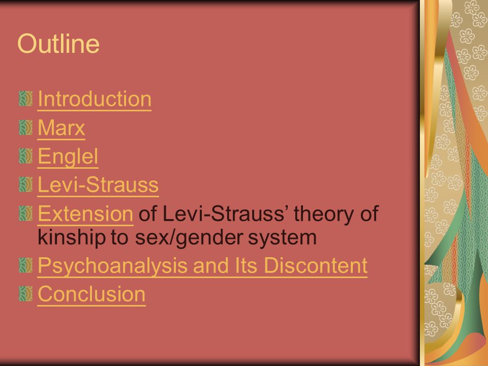 Outline Introduction Marx Englel Levi-Strauss ExtensionExtension of Levi-Strauss’ theory of kinship to sex/gender system Psychoanalysis and Its Discontent Conclusion